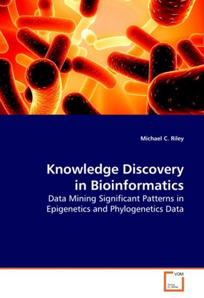 Knowledge Discovery in Bioinformatics : Data Mining Significant Patterns in Epigenetics and Phylogenetics Data - Michael C. Riley