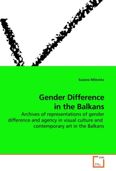 Gender Difference in the Balkans : Archives of representations of gender difference and agency in visual culture and contemporary art in the Balkans - Suzana Milevska