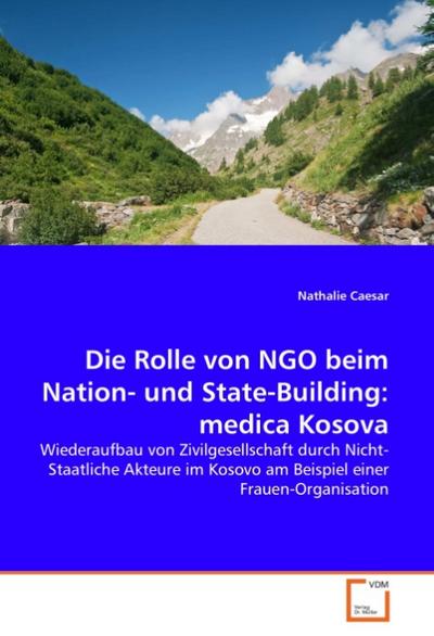Die Rolle von NGO beim Nation- und State-Building: medica Kosova : Wiederaufbau von Zivilgesellschaft durch Nicht-Staatliche Akteure im Kosovo am Beispiel einer Frauen-Organisation - Nathalie Caesar