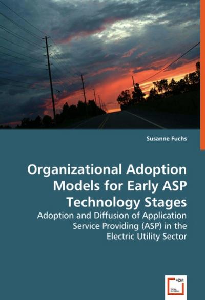 Organizational Adoption Models for Early ASP Technology Stages : Adoption and Diffusion of Application Service Providing (ASP) in the Electric Utility Sector - Susanne Fuchs