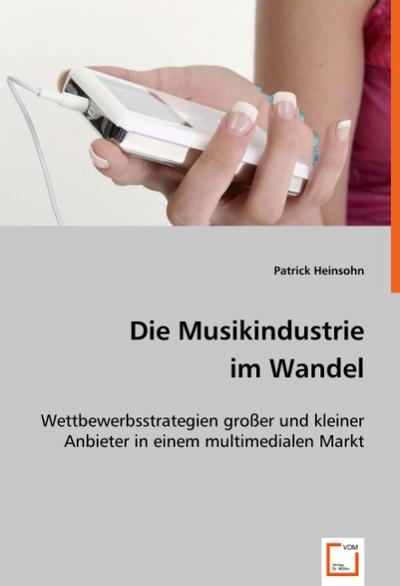 Die Musikindustrie im Wandel : Wettbewerbsstrategien großer und kleiner Anbieter in einem multimedialen Markt - Patrick Heinsohn