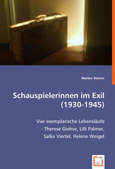 Schauspielerinnen im Exil (1930-1945) : Vier exemplarische Lebensläufe - Therese Giehse, Lilli Palmer, Salka Viertel, Helene Weigel - Marion Steiner