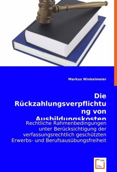 Die Rückzahlungsverpflichtung von Ausbildungskosten : Rechtliche Rahmenbedingungen unter Berücksichtigung der verfassungsrechtlich geschützten Erwerbs- und Berufsausübungsfreiheit - Markus Winkelmeier