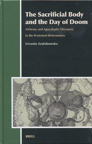 THE SACRIFICIAL BODY AND THE DAY OF DOOM: Alchemy and Apocalyptic Discourse in the Protestant Reformation - Szulakowska, Urszula