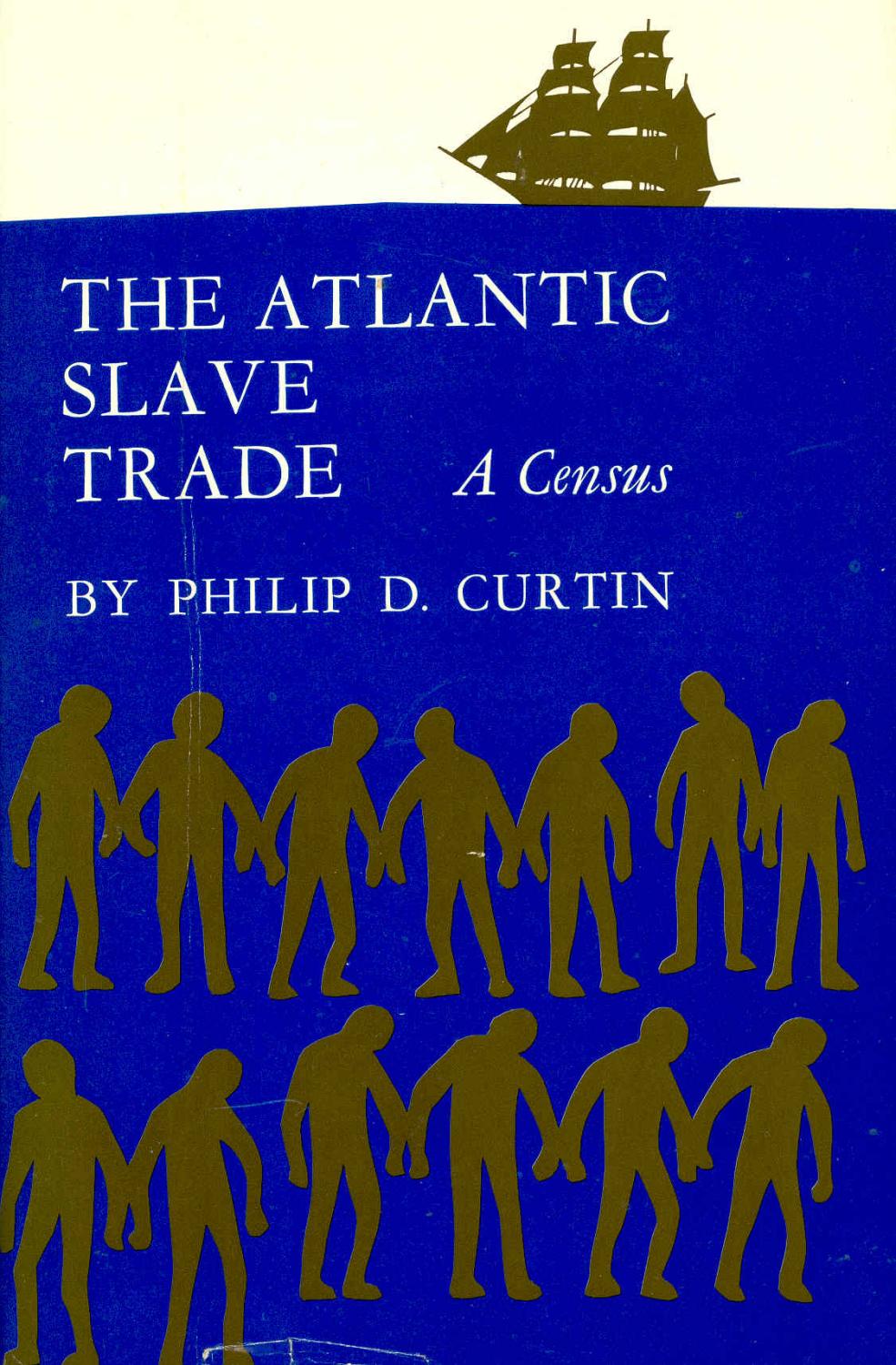 The Atlantic Slave Trade : A Census. [The Hispanic Trade -- The Colonies of the North Europeans -- The Fifteenth Sixteenth and Seventeenth Centuries -- The English Slave Trade of the Eighteenth Century -- The French Slave Trade of the Eighteenth Century -- Main Currents of the EighteenthCentury Slave Trade -- The Slave Trade of the Nineteenth Century -- Major Trends -- A Postscript on Mortality -- Koelles Linguistic Inventory -- Bibliography - Curtin, Philip D.