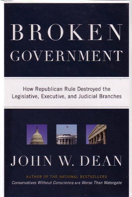 BROKEN GOVERNMENT: How Republican Rule Destroyed the Legislative, Executive, and Judicial Branches. - Dean, John W.