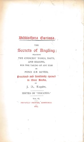 Image du vendeur pour Bibliotheca Curiosa. The Secrets of Angling; Teaching the Choicest Tools, Baits, and Seasons, for the Taking of Any Fish in Pond or River, Practised and Familiarly Opened in Three Books, by J. D., Esquire. Vol.II mis en vente par Barter Books Ltd