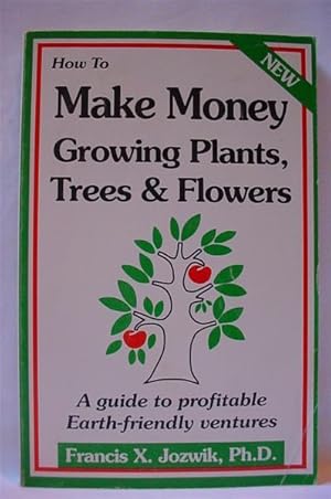 How to Make Money Growing Plants, Trees and Flowers: A Guide to Profitable Earth-friendly Ventures