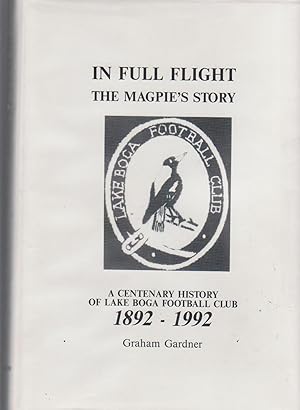 IN FULL FLIGHT THE MAGPIES STORY. A Centenary History of Lake Boga Football Club 1892-1992.