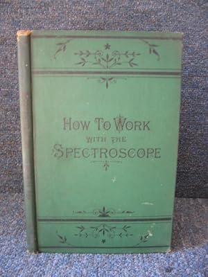How to Work with the Spectroscope. A Manual of Practical Manipulation with Spectroscopes of All K...