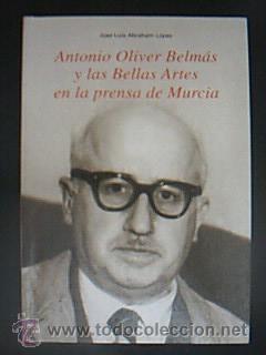 Antonio Oliver Belmás y las Bellas Artes en la prensa de Murcia. J.L. Abraham López. Editado por ...