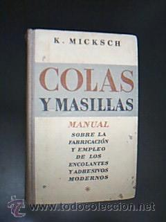 Imagen del vendedor de COLAS Y MASILLAS. Manual sobre la fabricacin y empleo de los encolantes y adhesivos modernos. MICKSCH. K. Traduccin de P. Reverte. Editorial Gustavo Gili. Barcelona, 1944. Imprenta Escuela-Casa Provincial de Caridad. Barcelona. 494 pp. con figuras y tablas en texto. Tamao octava mayor. Tapa dura con lomo en tela. Ejemplar entero, sin taras y bien cuidado, aunque aparentando su edad. Antiguo exlibris en contracubierta. a la venta por Librera Anticuaria Ftima