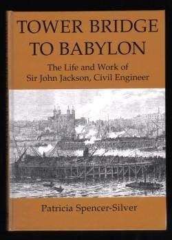 Tower Bridge to Babylon. The Life and Work of Sir John Jackson, Civil Engineer.