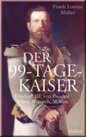 Der 99-Tage-Kaiser. Friedrich III. von Preußen - Prinz, Monarch, Mythos