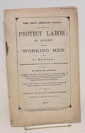 Seller image for The true American policy. Protect labor: an address to the working men. To which are appended statements showing the increase of manufacturing industry and wealth under a protective tariff, rates of wages and cost of living in Europe as compared with the United States, etc. for sale by Bolerium Books Inc.