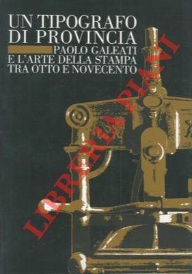 Un tipografo di provincia. Paolo Galeati e l'arte della stampa tra otto e novecento.