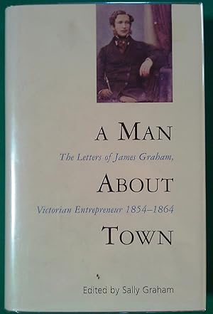 A Man About Town.The Letters of James Graham, Victorian Entrepreneur 1854-1864.