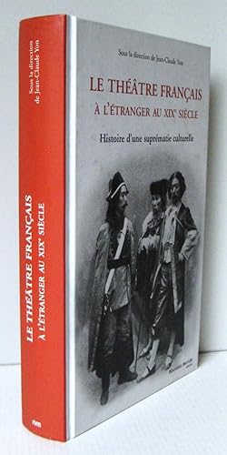 LE THEATRE FRANCAIS A L'ETRANGER AU XIXe SIECLE ; HISTOIRE D'UNE SUPREMATIE CULTURELLE