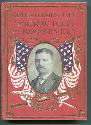 Adventurous Life and Heroic Deeds of Theodore Roosevelt Containing a Full Account of his Distingu...
