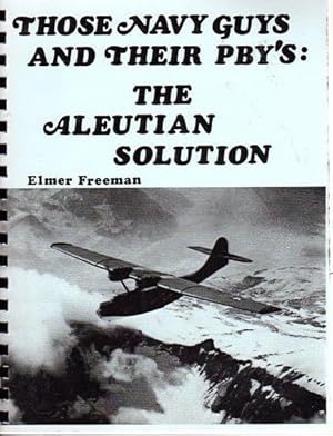 Those Navy Guys and Their PBY's: The Aleutian Solution - Experiences of a Typical Aleutian Aircre...