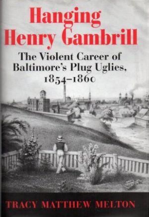 HANGING HENRY GAMBRILL The Violent Career of Baltimore's Plug Uglies, 1854-1860