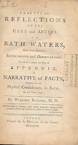 Image du vendeur pour Practical Reflections on the Uses and Abuses of Bath Waters, Made from Actual Experiments and Observations. To Which is Added by Way of Appendix, A Narrative of Facts, Relative to the Physical Confederacy, in Bath, in the Year 1757 mis en vente par Barter Books Ltd