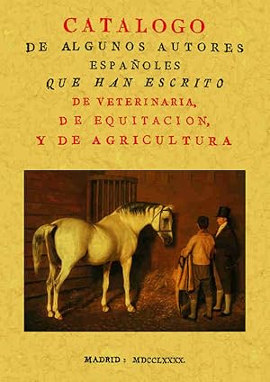 CATALOGO DE ALGUNOS AUTORES ESPAÑOLES QUE HAN ESCRITO DE VETERINARIA, DE EQUITACION Y DE AGRICULTURA