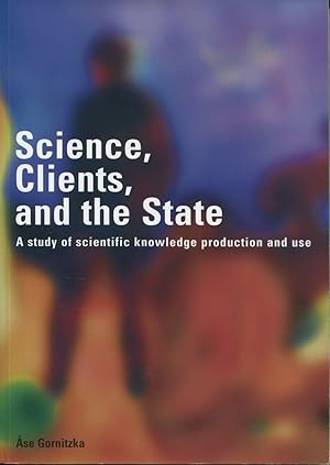 Science, clients, and the state : a study of scientific knowledge production and use.