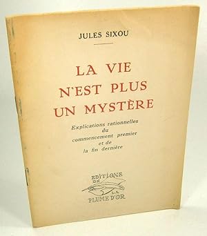 Jules Sixou. La Vie n'est plus un mystere : Explications rationnelles du commencement premier et ...