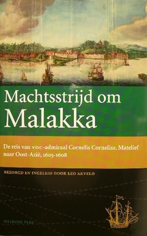 Machtsstrijd om Malakka. De reis van VOC-admiraal Cornelis Cornelisz. Matelief naar Oost-Azië, 16...