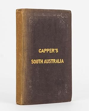 Capper's South Australia. Containing the History of the Rise, Progress and Present State of the C...