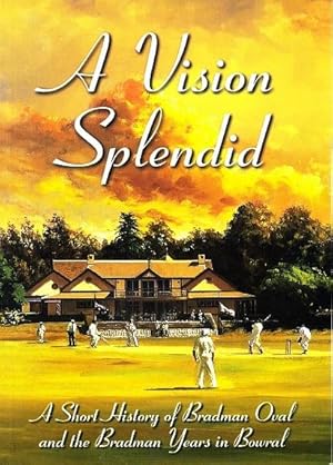 A Vision Splendid: A Short History of Bradman Oval and the Bradman Years in Bowral