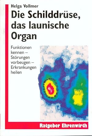 Die Schilddrüse, das launische Organ : Funktionen kennen, Störungen vorbeugen, Erkrankungen Heilen.