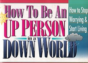 How to Be an Up Person in a Down World: How to Stop Worrying & Start Living