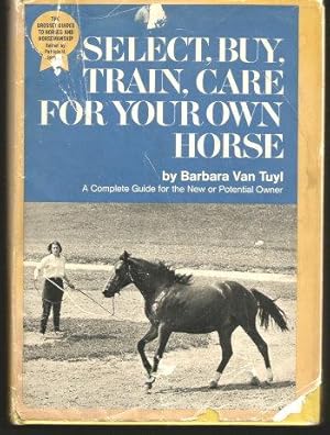 Seller image for SELECT, BUY, TRAIN, CARE FOR YOUR OWN HORSE : A Complete Guide for the New or Potential for sale by Grandmahawk's Eyrie