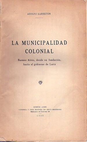 LA MUNICIPALIDAD COLONIAL. Buenos Aires, desde su fundación, hasta el gobierno de Lariz