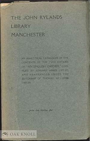 Seller image for JOHN RYLANDS LIBRARY MANCHESTER: AN ANLYTICAL CATALOGUE OF THE CONTENTS OF THE TWO EDITIONS OF "AN ENGLISH GARNER," COMPILED BY EDWARD ARBER (1877-97), AND REARRANGED UNDER THE EDITORSHIP OF THOMAS SECCOMBE (1903-04) for sale by Oak Knoll Books, ABAA, ILAB