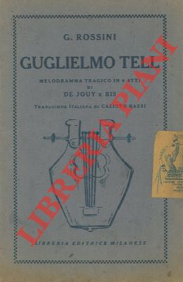 Guglielmo Tell. Melodramma tragico in quattro atti di De Jouy e Bis. Traduzione italiana di Calis...