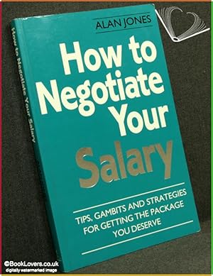 How to Negotiate Your Salary: Tips, Gambits and Strategies for Getting the Package You Deserve