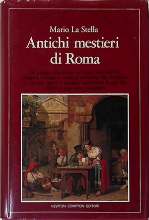 Antichi mestieri di Roma. Un viaggio affascinante nel cuore della città tra artigiani, botteghe e...