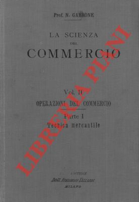 La scienza del commercio. Volume II. Operazioni del commercio. Parte I. Tecnica mercantile. Parte...