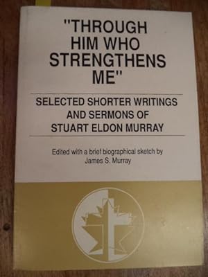 Through Him Who Strengthens Me : Selected Shorter Writings and Sermons of Stuart Eldon Murray