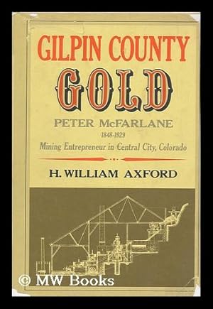 Seller image for Gilpin County Gold : Peter McFarlane, 1848-1929, Mining Entrepreneur in Central City, Colorado / H. William Axford for sale by MW Books Ltd.