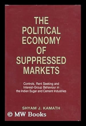 Seller image for The Political Economy of Suppressed Markets : Controls, Rent Seeking, and Interest-Group Behaviour in the Indian Sugar and Cement Industries / Shyam J. Kamath for sale by MW Books