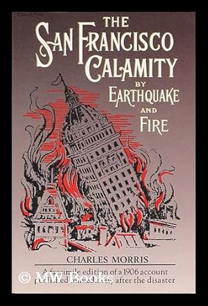 Immagine del venditore per The San Francisco Calamity by Earthquake and Fire : a Complete and Accurate Account of the Fearful Disaster Which Visited the Great City and the Pacific Coast, the Reign of Panic and Lawlessness, the Plight of 300, 000 Homeless People. . .and the World-Wide Rush to the Rescue / Told by Eye Witnesses ; Edited by Charles Morris venduto da MW Books