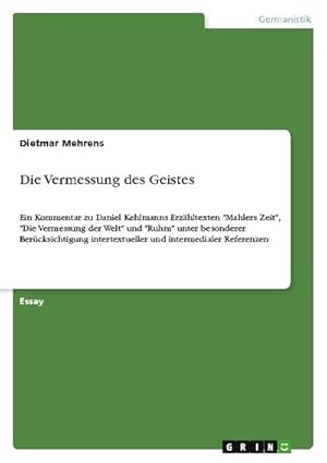 Bild des Verkufers fr Die Vermessung des Geistes : Ein Kommentar zu Daniel Kehlmanns Erzhltexten "Mahlers Zeit", "Die Vermessung der Welt" und "Ruhm" unter besonderer Bercksichtigung intertextueller und intermedialer Referenzen zum Verkauf von AHA-BUCH GmbH