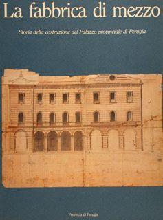 LA FABBRICA DI MEZZO. STORIA DELLA COSTRUZIONE DEL PALAZZO PROVINCIALE DI PERUGIA.