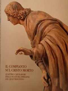 IL COMPIANTO SUL CRISTO MORTO. QUATTRO CAPOLAVORI DELLA SCULTURA EMILIANA DEL QUATTROCENTO. Bolog...