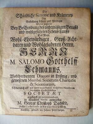 Seller image for Die schndliche Simonie und Krmerey bey Bestellung Lehrer und Prediger wolte (sic!) zugleich bey Beschreibung des rechtmssigen Beruffs und wohlgefhrten Lebens-Lauffs des Weyl. Wohl-Ehrwrdigen, Gro-Achtbaren und Wohlgelahrten Herrn M. Salomo Gotthelf Lehmanns, for sale by Ostritzer Antiquariat