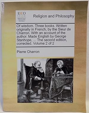 Of Wisdom. Three Books. Written Origially in French, by the Sieur De Charron. With an Account of ...